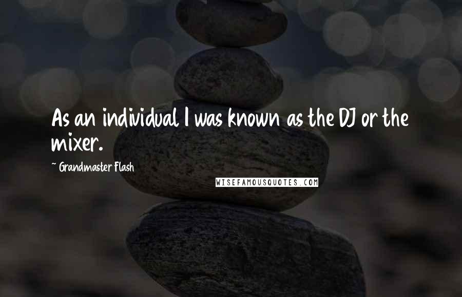 Grandmaster Flash Quotes: As an individual I was known as the DJ or the mixer.