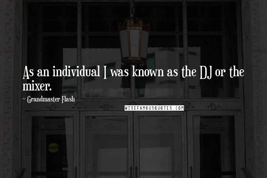 Grandmaster Flash Quotes: As an individual I was known as the DJ or the mixer.