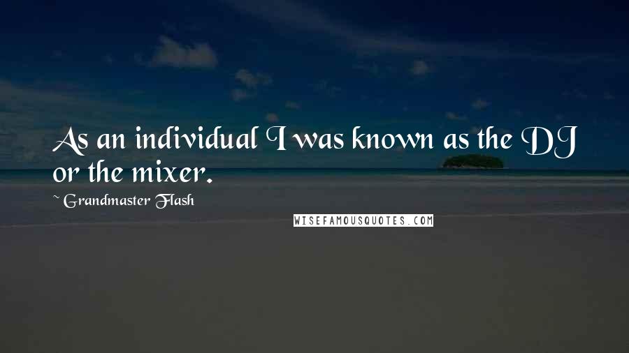 Grandmaster Flash Quotes: As an individual I was known as the DJ or the mixer.