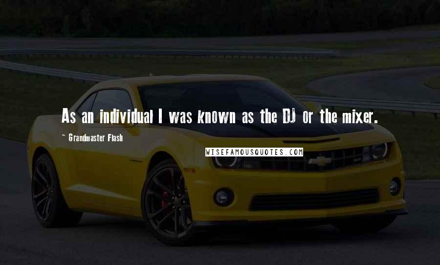 Grandmaster Flash Quotes: As an individual I was known as the DJ or the mixer.