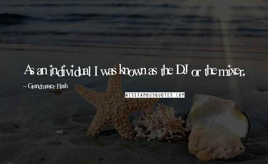 Grandmaster Flash Quotes: As an individual I was known as the DJ or the mixer.