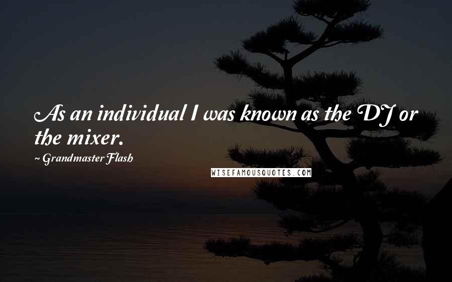 Grandmaster Flash Quotes: As an individual I was known as the DJ or the mixer.
