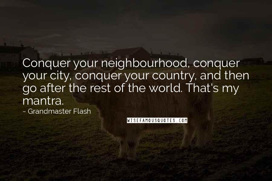 Grandmaster Flash Quotes: Conquer your neighbourhood, conquer your city, conquer your country, and then go after the rest of the world. That's my mantra.