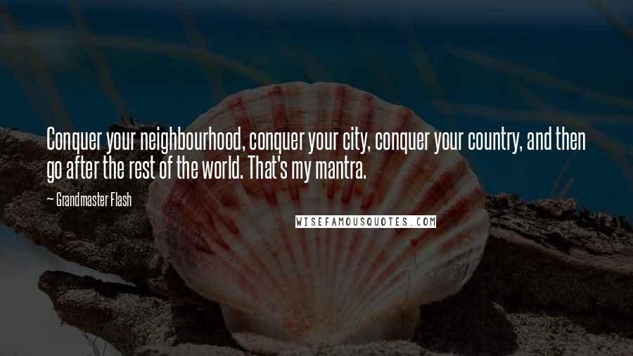 Grandmaster Flash Quotes: Conquer your neighbourhood, conquer your city, conquer your country, and then go after the rest of the world. That's my mantra.