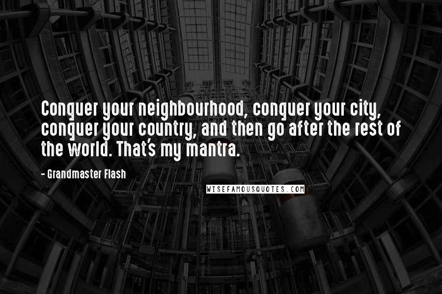 Grandmaster Flash Quotes: Conquer your neighbourhood, conquer your city, conquer your country, and then go after the rest of the world. That's my mantra.