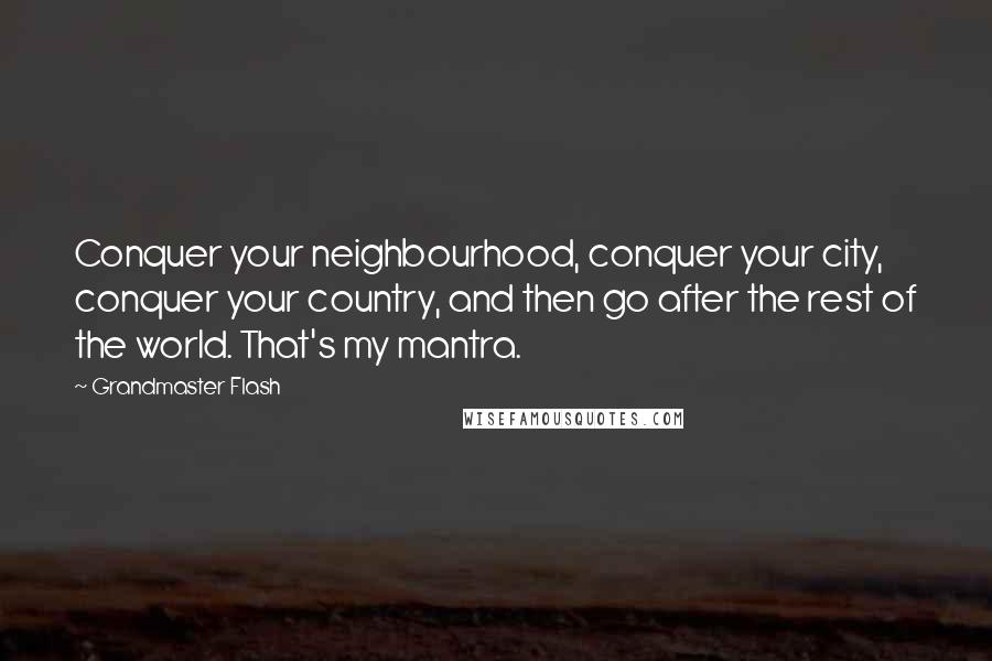 Grandmaster Flash Quotes: Conquer your neighbourhood, conquer your city, conquer your country, and then go after the rest of the world. That's my mantra.