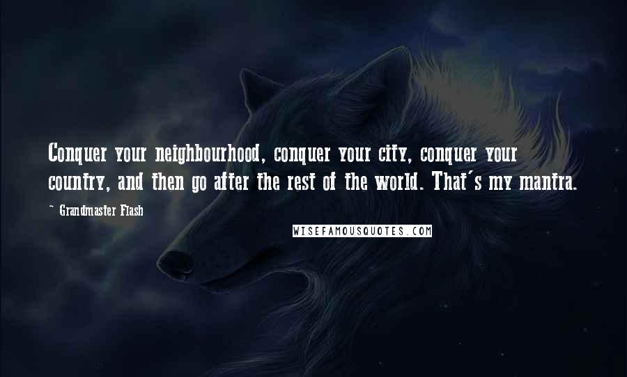 Grandmaster Flash Quotes: Conquer your neighbourhood, conquer your city, conquer your country, and then go after the rest of the world. That's my mantra.