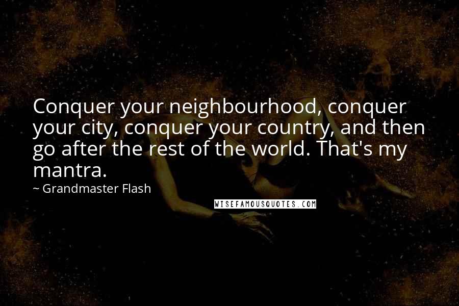 Grandmaster Flash Quotes: Conquer your neighbourhood, conquer your city, conquer your country, and then go after the rest of the world. That's my mantra.