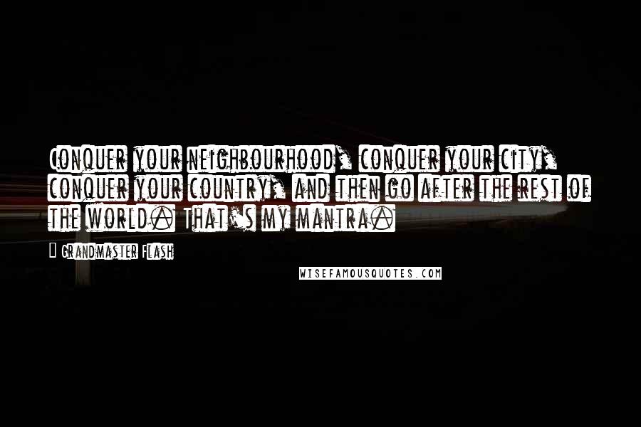 Grandmaster Flash Quotes: Conquer your neighbourhood, conquer your city, conquer your country, and then go after the rest of the world. That's my mantra.