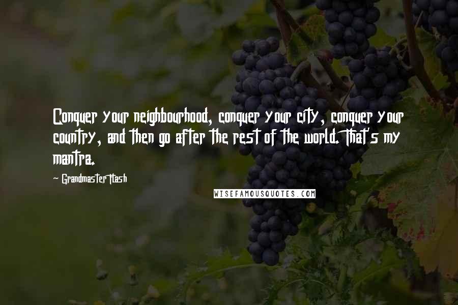 Grandmaster Flash Quotes: Conquer your neighbourhood, conquer your city, conquer your country, and then go after the rest of the world. That's my mantra.