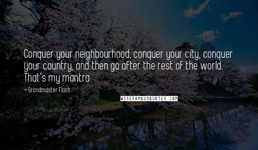 Grandmaster Flash Quotes: Conquer your neighbourhood, conquer your city, conquer your country, and then go after the rest of the world. That's my mantra.