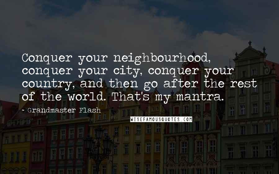 Grandmaster Flash Quotes: Conquer your neighbourhood, conquer your city, conquer your country, and then go after the rest of the world. That's my mantra.