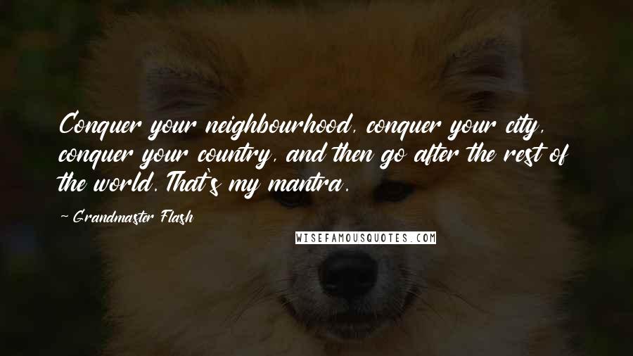 Grandmaster Flash Quotes: Conquer your neighbourhood, conquer your city, conquer your country, and then go after the rest of the world. That's my mantra.