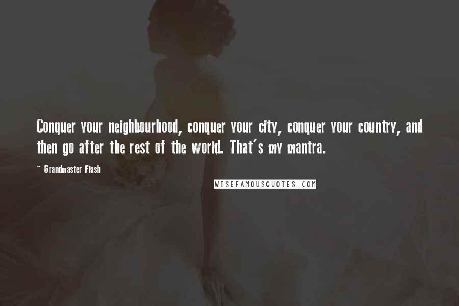 Grandmaster Flash Quotes: Conquer your neighbourhood, conquer your city, conquer your country, and then go after the rest of the world. That's my mantra.