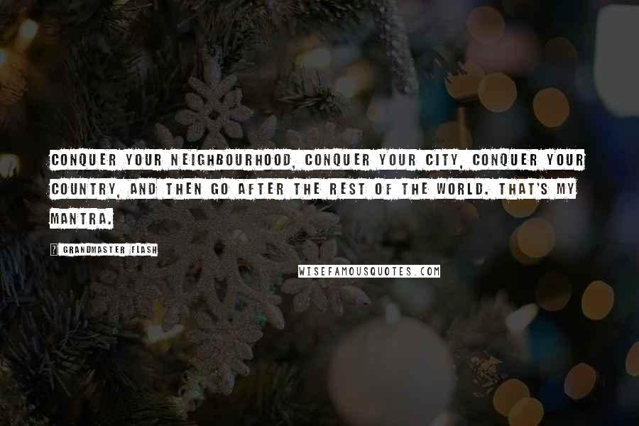 Grandmaster Flash Quotes: Conquer your neighbourhood, conquer your city, conquer your country, and then go after the rest of the world. That's my mantra.