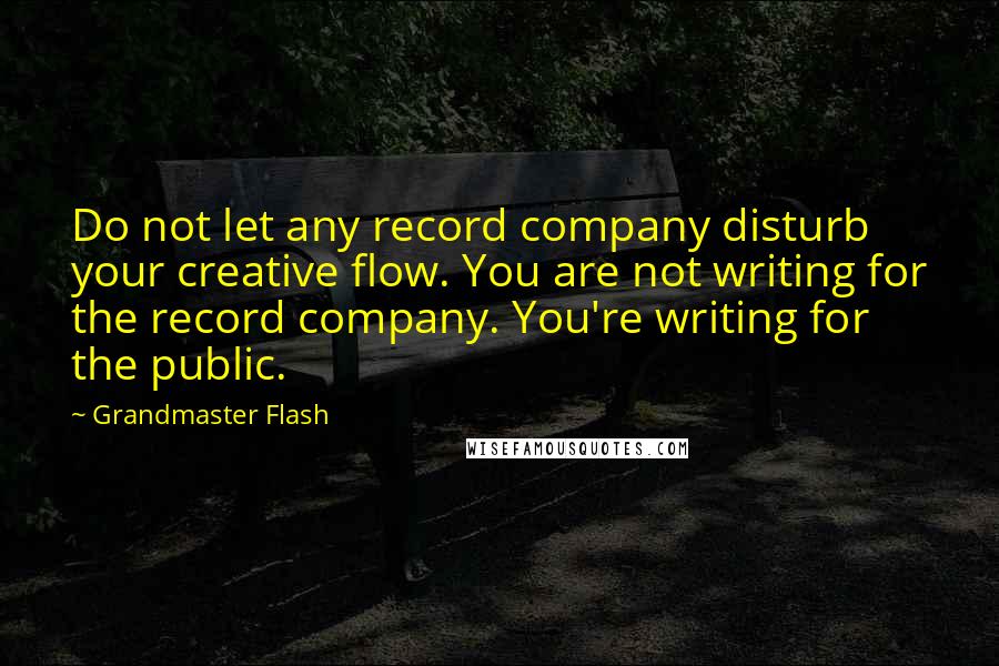 Grandmaster Flash Quotes: Do not let any record company disturb your creative flow. You are not writing for the record company. You're writing for the public.