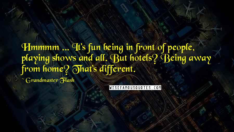 Grandmaster Flash Quotes: Hmmmm ... It's fun being in front of people, playing shows and all. But hotels? Being away from home? That's different.