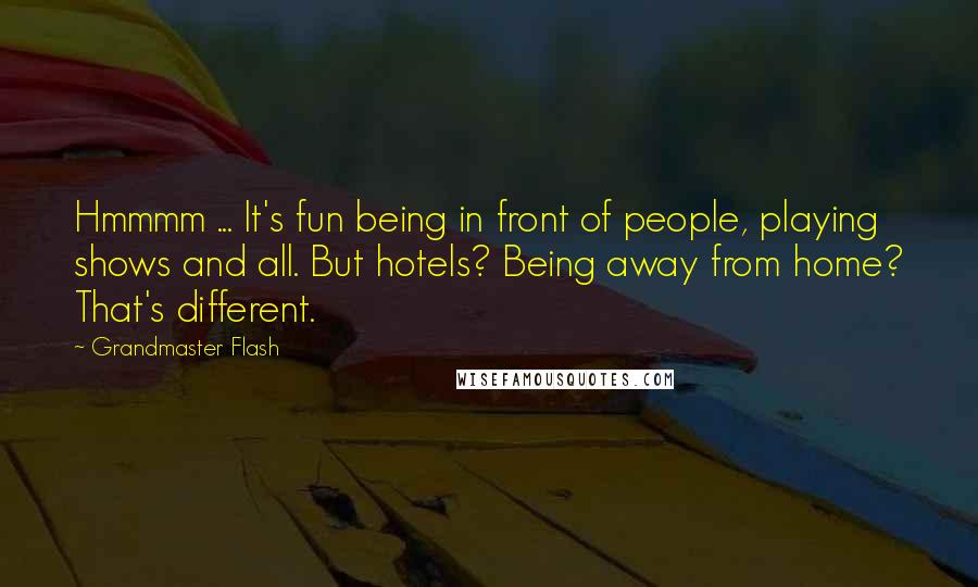 Grandmaster Flash Quotes: Hmmmm ... It's fun being in front of people, playing shows and all. But hotels? Being away from home? That's different.