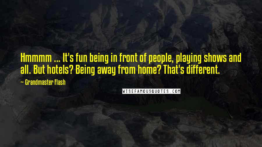 Grandmaster Flash Quotes: Hmmmm ... It's fun being in front of people, playing shows and all. But hotels? Being away from home? That's different.