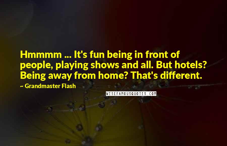 Grandmaster Flash Quotes: Hmmmm ... It's fun being in front of people, playing shows and all. But hotels? Being away from home? That's different.
