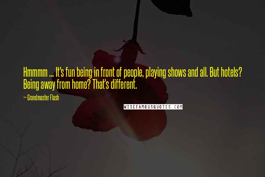 Grandmaster Flash Quotes: Hmmmm ... It's fun being in front of people, playing shows and all. But hotels? Being away from home? That's different.