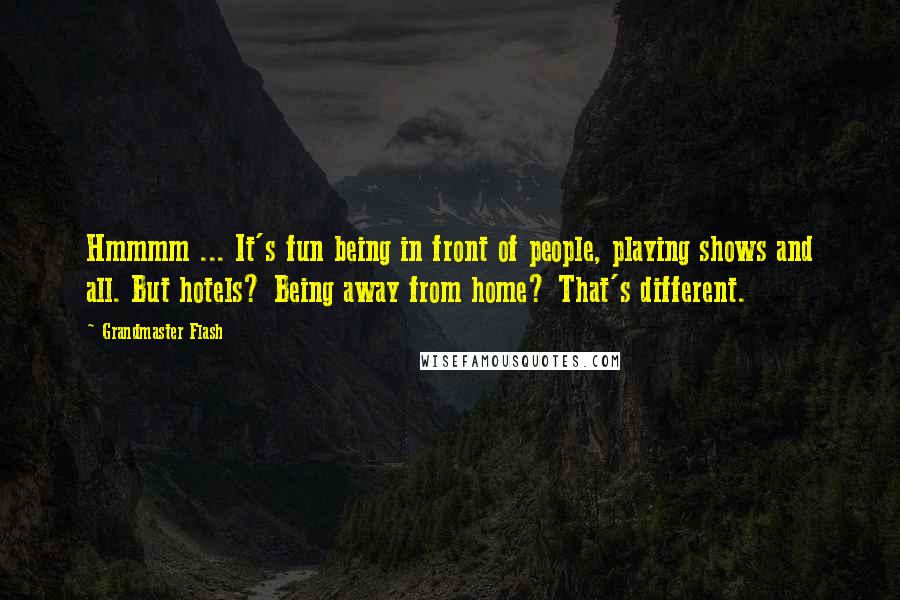 Grandmaster Flash Quotes: Hmmmm ... It's fun being in front of people, playing shows and all. But hotels? Being away from home? That's different.