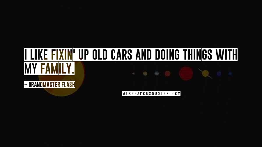 Grandmaster Flash Quotes: I like fixin' up old cars and doing things with my family.