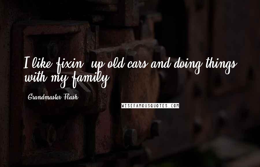 Grandmaster Flash Quotes: I like fixin' up old cars and doing things with my family.