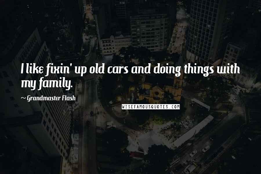 Grandmaster Flash Quotes: I like fixin' up old cars and doing things with my family.