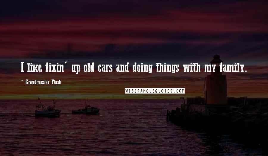 Grandmaster Flash Quotes: I like fixin' up old cars and doing things with my family.