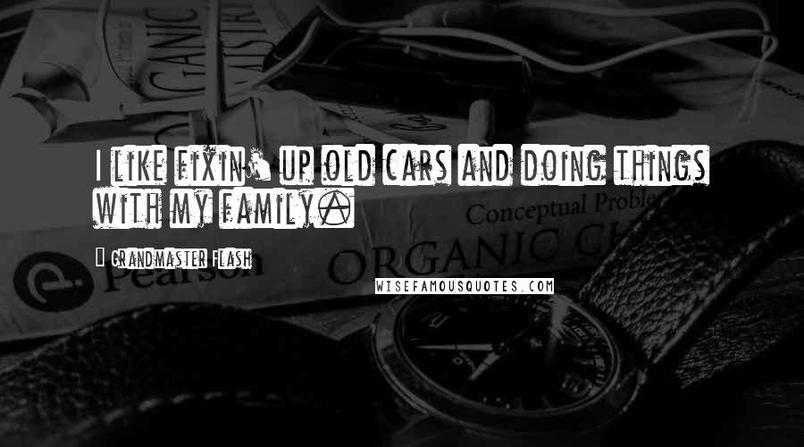 Grandmaster Flash Quotes: I like fixin' up old cars and doing things with my family.