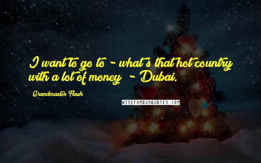 Grandmaster Flash Quotes: I want to go to - what's that hot country with a lot of money? - Dubai.