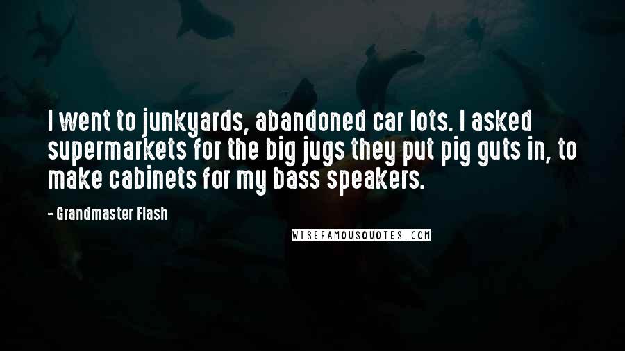 Grandmaster Flash Quotes: I went to junkyards, abandoned car lots. I asked supermarkets for the big jugs they put pig guts in, to make cabinets for my bass speakers.