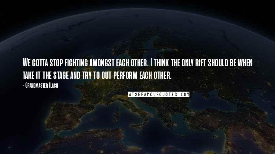 Grandmaster Flash Quotes: We gotta stop fighting amongst each other. I think the only rift should be when take it the stage and try to out perform each other.