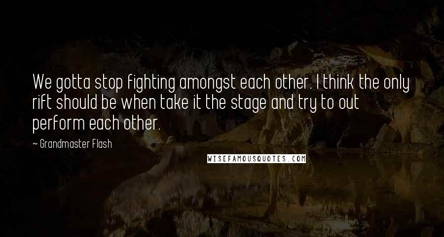 Grandmaster Flash Quotes: We gotta stop fighting amongst each other. I think the only rift should be when take it the stage and try to out perform each other.