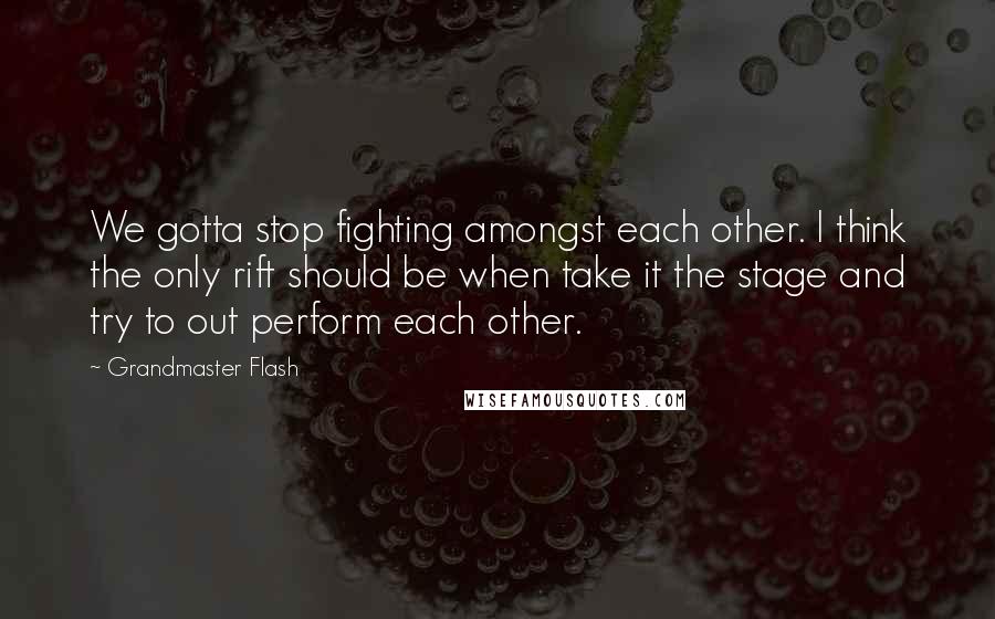 Grandmaster Flash Quotes: We gotta stop fighting amongst each other. I think the only rift should be when take it the stage and try to out perform each other.