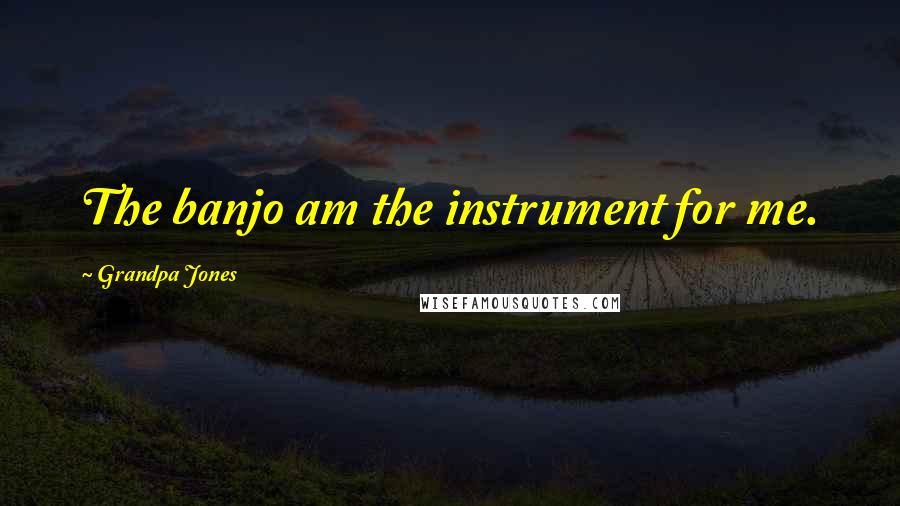 Grandpa Jones Quotes: The banjo am the instrument for me.