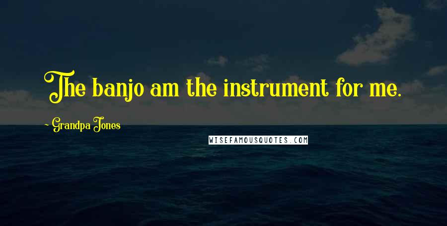 Grandpa Jones Quotes: The banjo am the instrument for me.