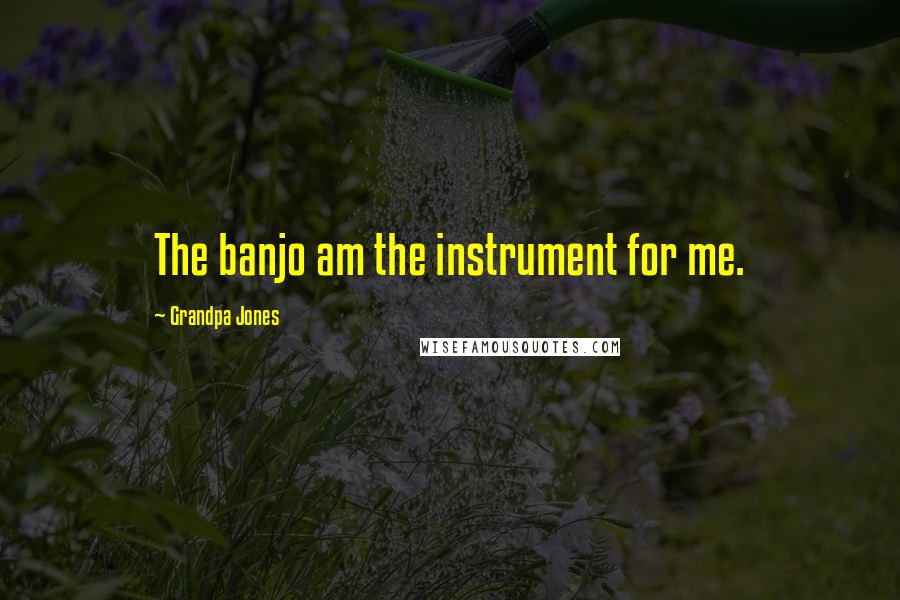 Grandpa Jones Quotes: The banjo am the instrument for me.