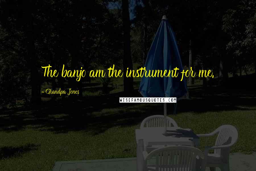 Grandpa Jones Quotes: The banjo am the instrument for me.