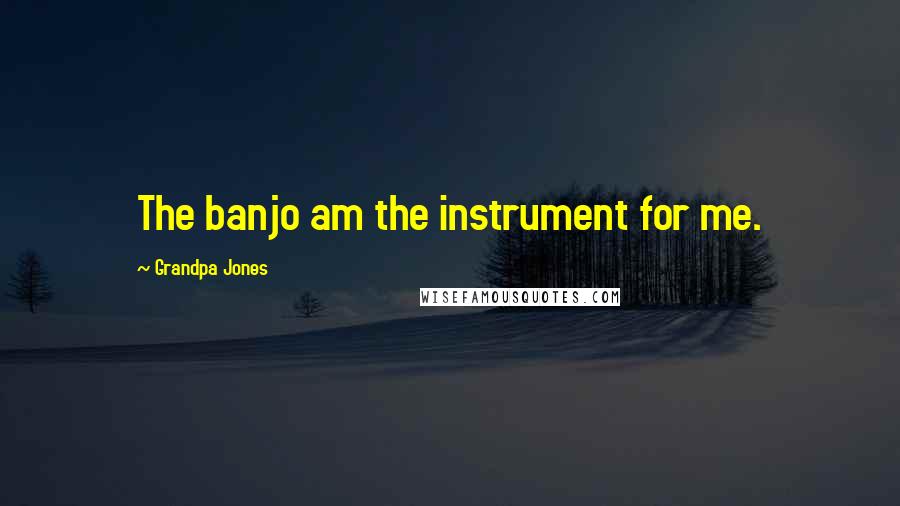 Grandpa Jones Quotes: The banjo am the instrument for me.