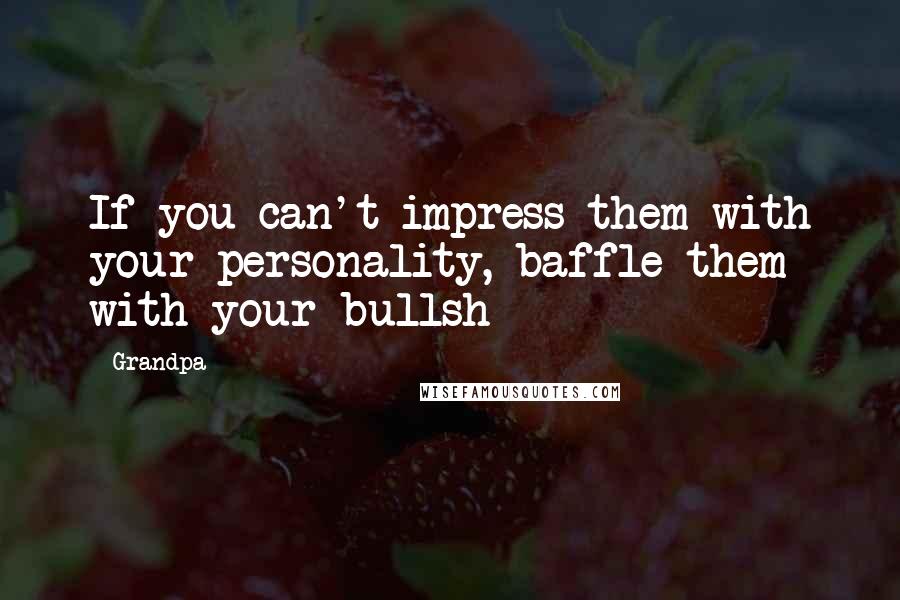 Grandpa Quotes: If you can't impress them with your personality, baffle them with your bullsh**