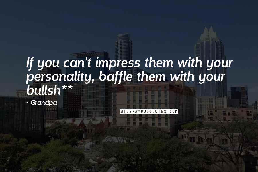 Grandpa Quotes: If you can't impress them with your personality, baffle them with your bullsh**