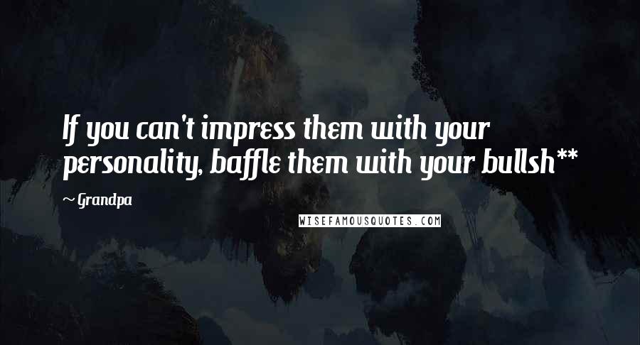 Grandpa Quotes: If you can't impress them with your personality, baffle them with your bullsh**