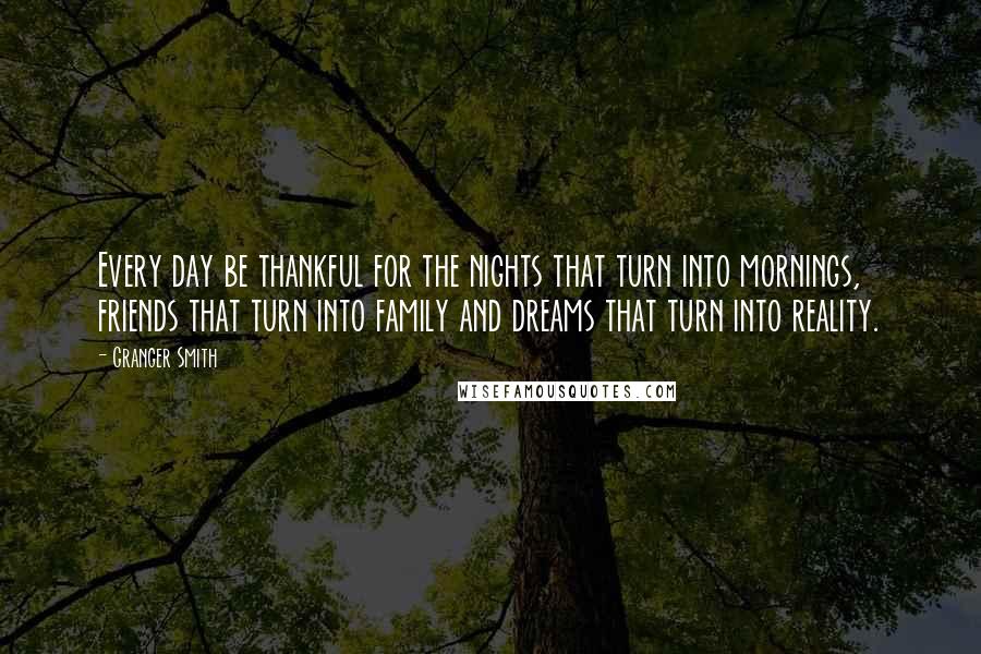 Granger Smith Quotes: Every day be thankful for the nights that turn into mornings, friends that turn into family and dreams that turn into reality.