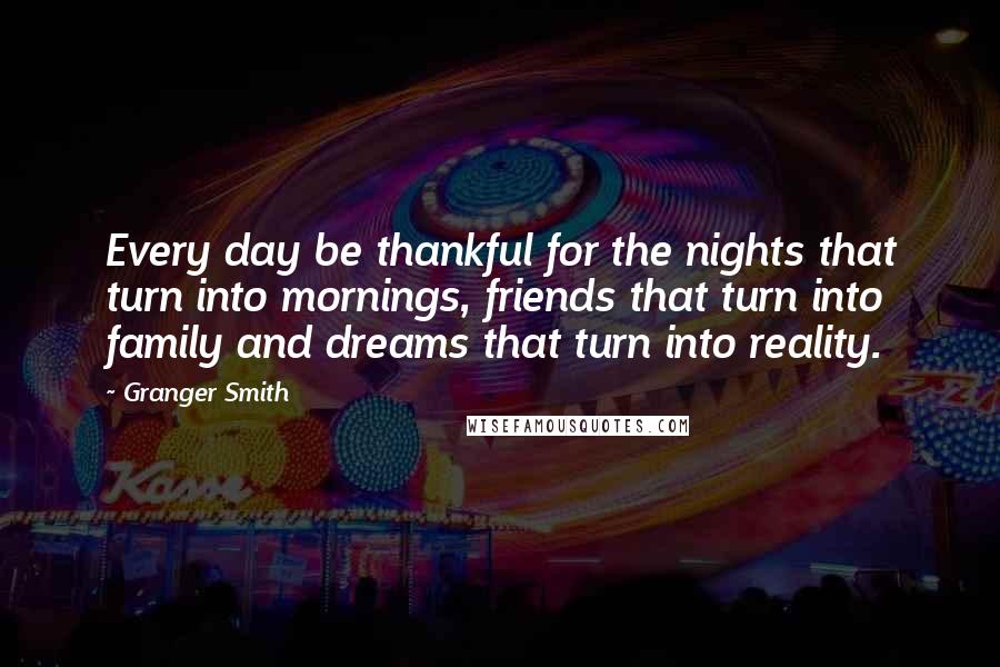 Granger Smith Quotes: Every day be thankful for the nights that turn into mornings, friends that turn into family and dreams that turn into reality.