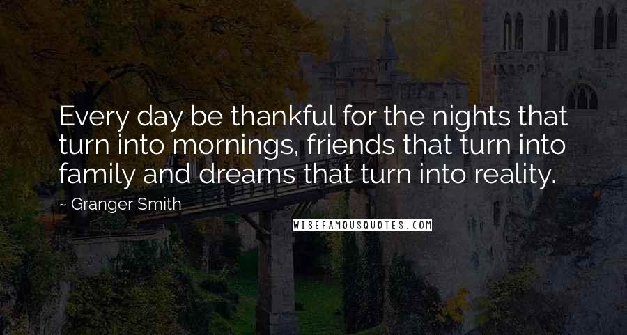 Granger Smith Quotes: Every day be thankful for the nights that turn into mornings, friends that turn into family and dreams that turn into reality.