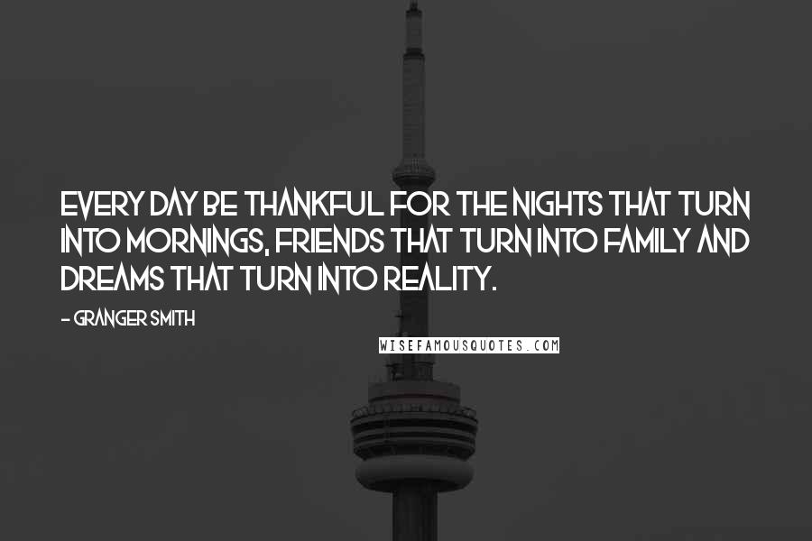 Granger Smith Quotes: Every day be thankful for the nights that turn into mornings, friends that turn into family and dreams that turn into reality.