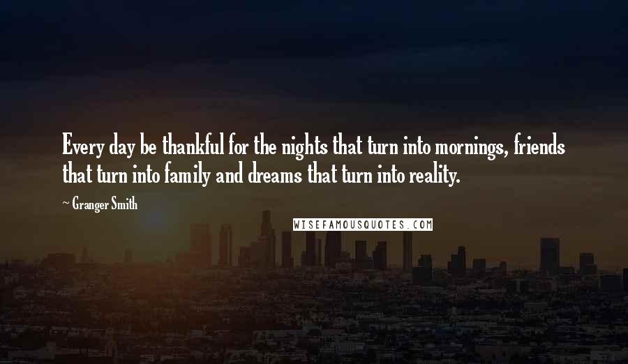 Granger Smith Quotes: Every day be thankful for the nights that turn into mornings, friends that turn into family and dreams that turn into reality.