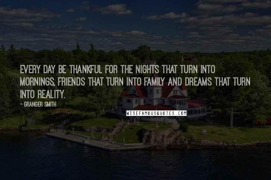 Granger Smith Quotes: Every day be thankful for the nights that turn into mornings, friends that turn into family and dreams that turn into reality.